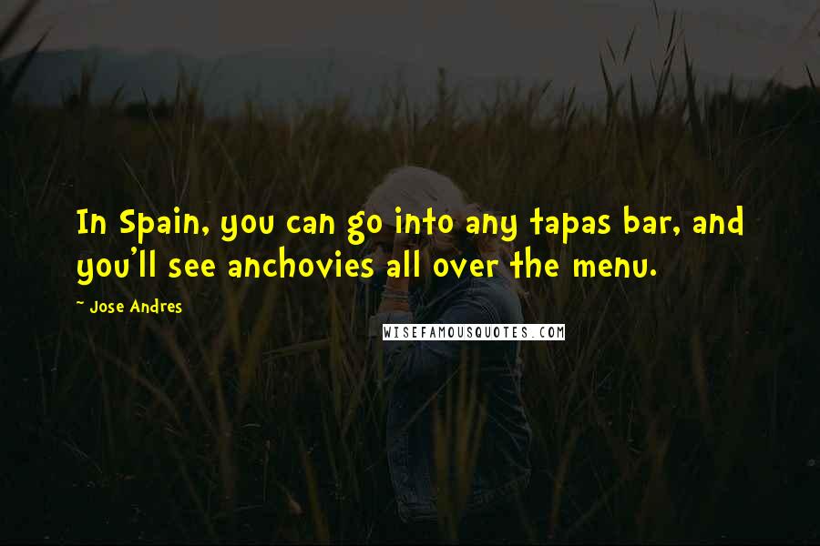 Jose Andres Quotes: In Spain, you can go into any tapas bar, and you'll see anchovies all over the menu.