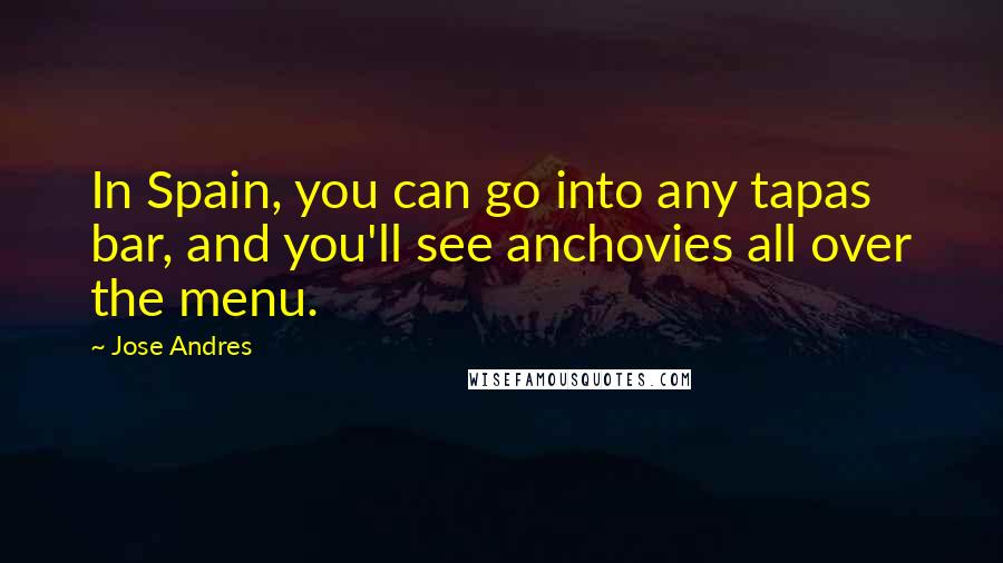 Jose Andres Quotes: In Spain, you can go into any tapas bar, and you'll see anchovies all over the menu.