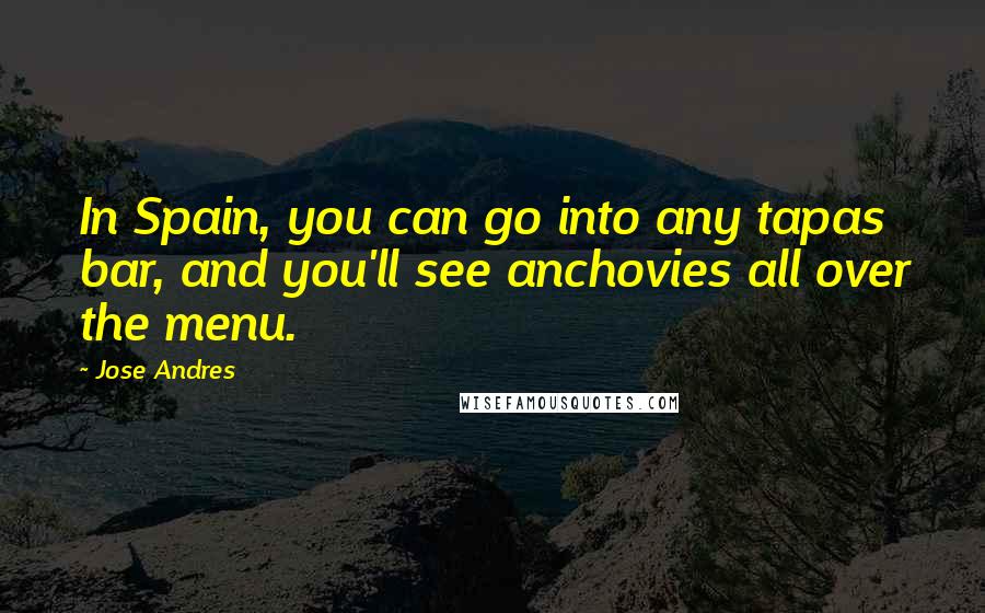 Jose Andres Quotes: In Spain, you can go into any tapas bar, and you'll see anchovies all over the menu.