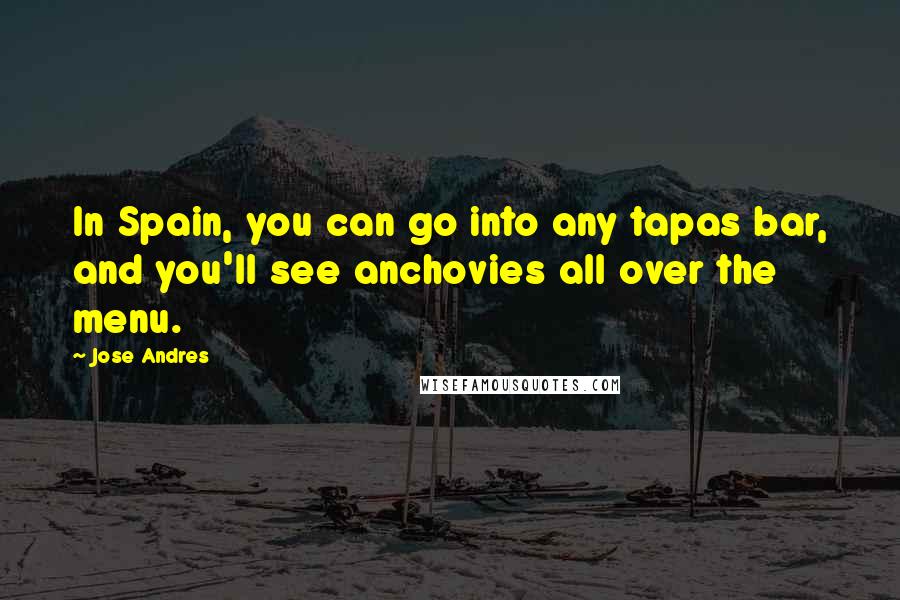 Jose Andres Quotes: In Spain, you can go into any tapas bar, and you'll see anchovies all over the menu.