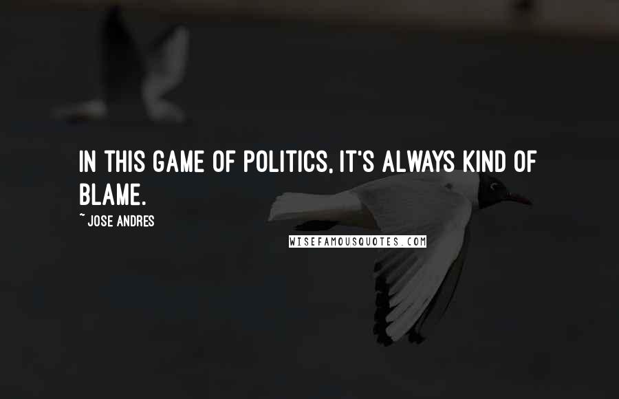 Jose Andres Quotes: In this game of politics, it's always kind of blame.