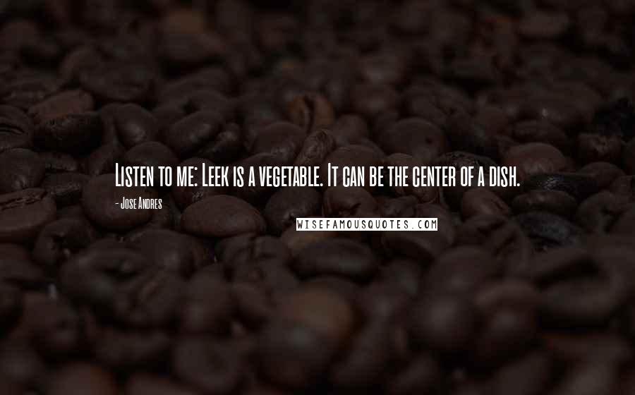 Jose Andres Quotes: Listen to me: Leek is a vegetable. It can be the center of a dish.