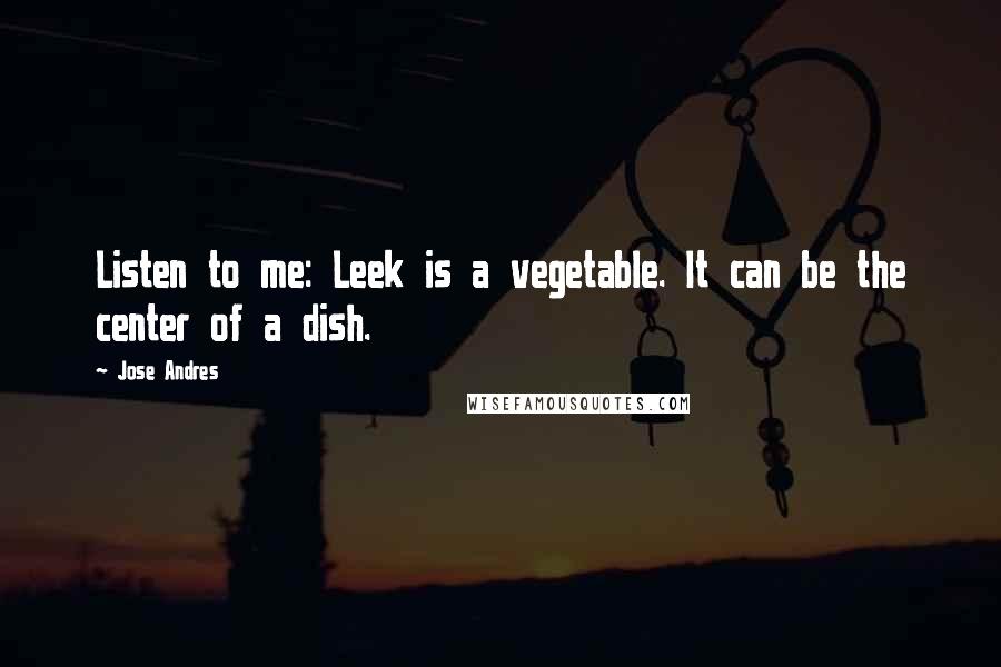 Jose Andres Quotes: Listen to me: Leek is a vegetable. It can be the center of a dish.