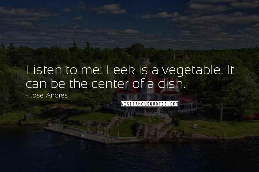 Jose Andres Quotes: Listen to me: Leek is a vegetable. It can be the center of a dish.