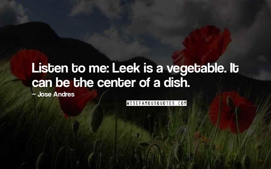 Jose Andres Quotes: Listen to me: Leek is a vegetable. It can be the center of a dish.