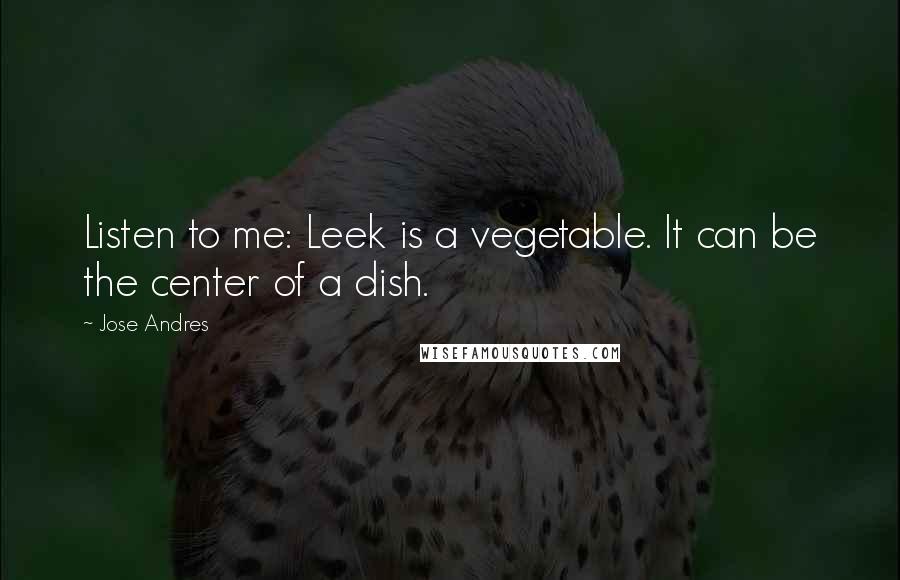 Jose Andres Quotes: Listen to me: Leek is a vegetable. It can be the center of a dish.