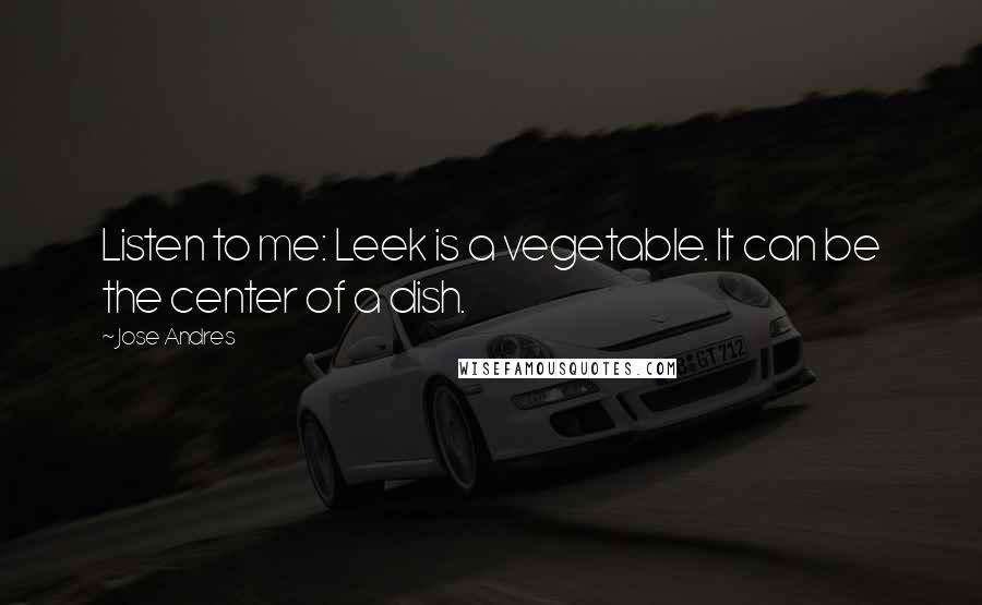 Jose Andres Quotes: Listen to me: Leek is a vegetable. It can be the center of a dish.