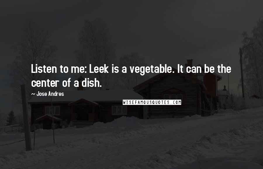 Jose Andres Quotes: Listen to me: Leek is a vegetable. It can be the center of a dish.