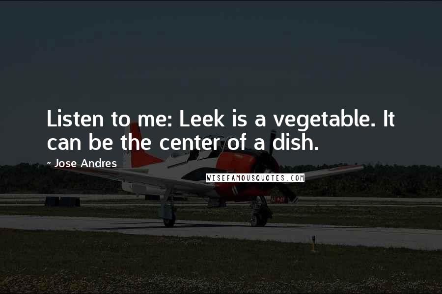 Jose Andres Quotes: Listen to me: Leek is a vegetable. It can be the center of a dish.