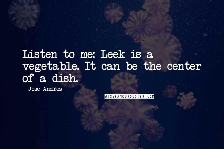 Jose Andres Quotes: Listen to me: Leek is a vegetable. It can be the center of a dish.