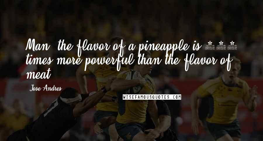 Jose Andres Quotes: Man, the flavor of a pineapple is 100 times more powerful than the flavor of meat.