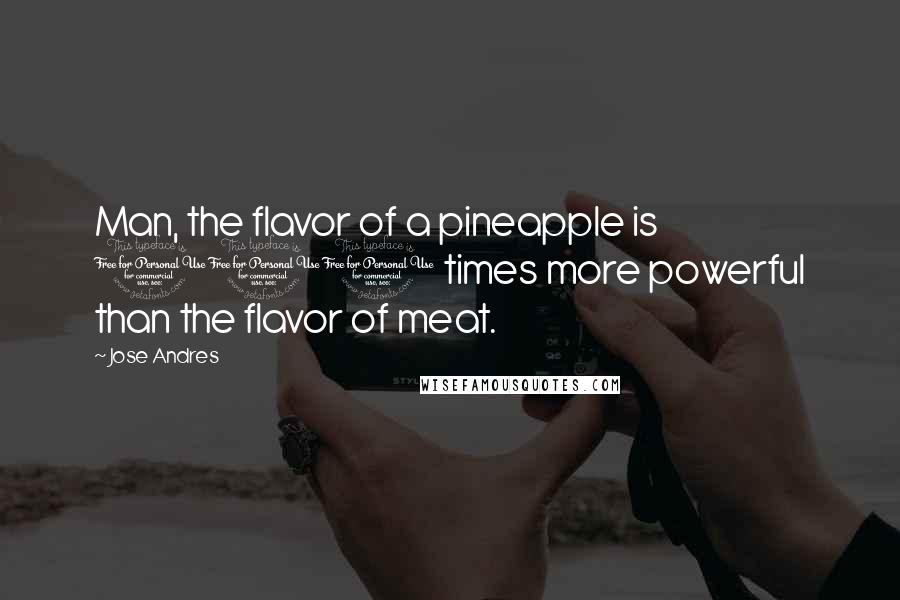 Jose Andres Quotes: Man, the flavor of a pineapple is 100 times more powerful than the flavor of meat.