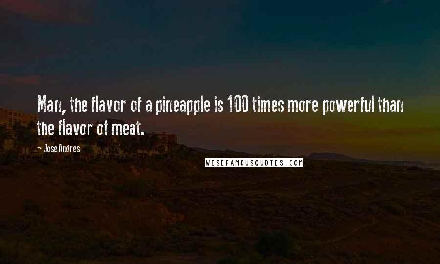 Jose Andres Quotes: Man, the flavor of a pineapple is 100 times more powerful than the flavor of meat.