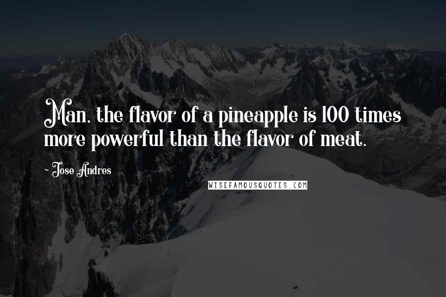 Jose Andres Quotes: Man, the flavor of a pineapple is 100 times more powerful than the flavor of meat.