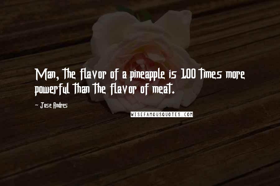 Jose Andres Quotes: Man, the flavor of a pineapple is 100 times more powerful than the flavor of meat.