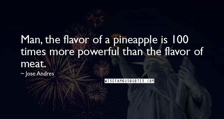 Jose Andres Quotes: Man, the flavor of a pineapple is 100 times more powerful than the flavor of meat.