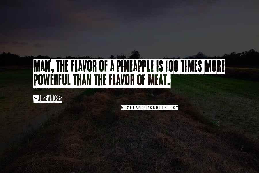 Jose Andres Quotes: Man, the flavor of a pineapple is 100 times more powerful than the flavor of meat.