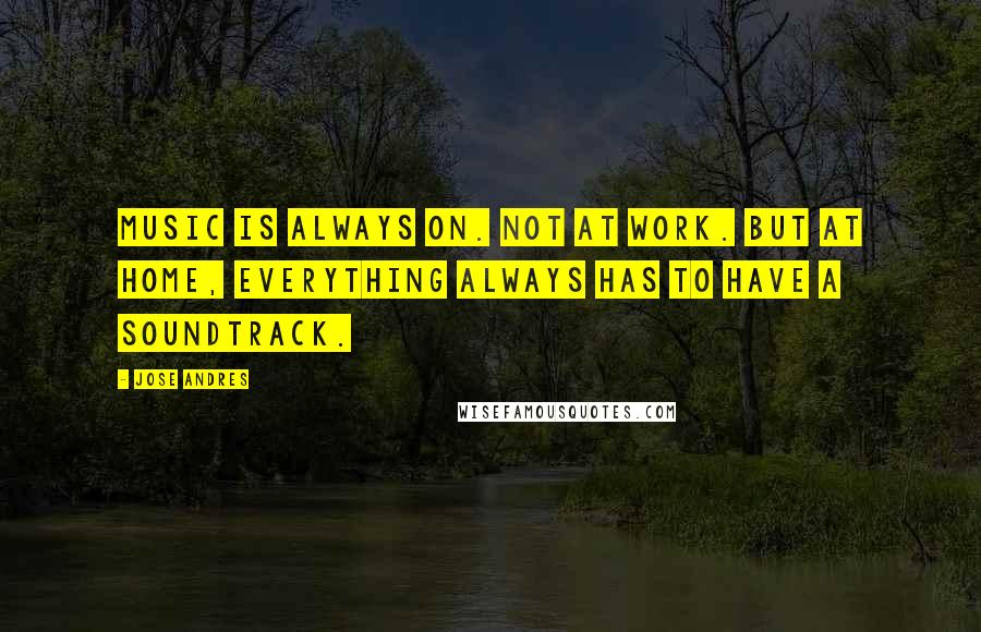 Jose Andres Quotes: Music is always on. Not at work. But at home, everything always has to have a soundtrack.