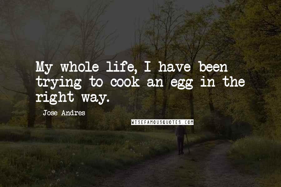 Jose Andres Quotes: My whole life, I have been trying to cook an egg in the right way.