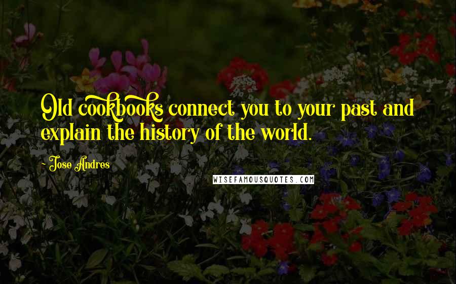 Jose Andres Quotes: Old cookbooks connect you to your past and explain the history of the world.