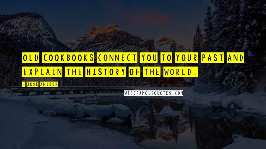 Jose Andres Quotes: Old cookbooks connect you to your past and explain the history of the world.