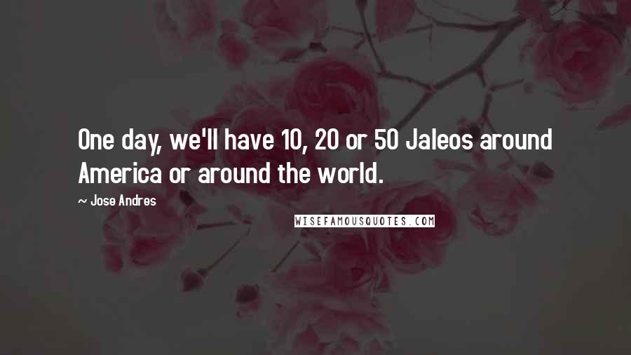 Jose Andres Quotes: One day, we'll have 10, 20 or 50 Jaleos around America or around the world.