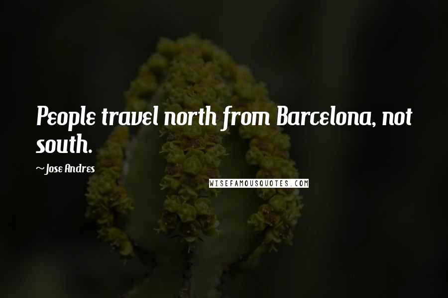 Jose Andres Quotes: People travel north from Barcelona, not south.