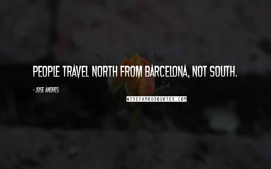 Jose Andres Quotes: People travel north from Barcelona, not south.