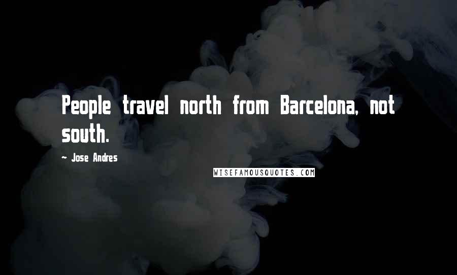 Jose Andres Quotes: People travel north from Barcelona, not south.