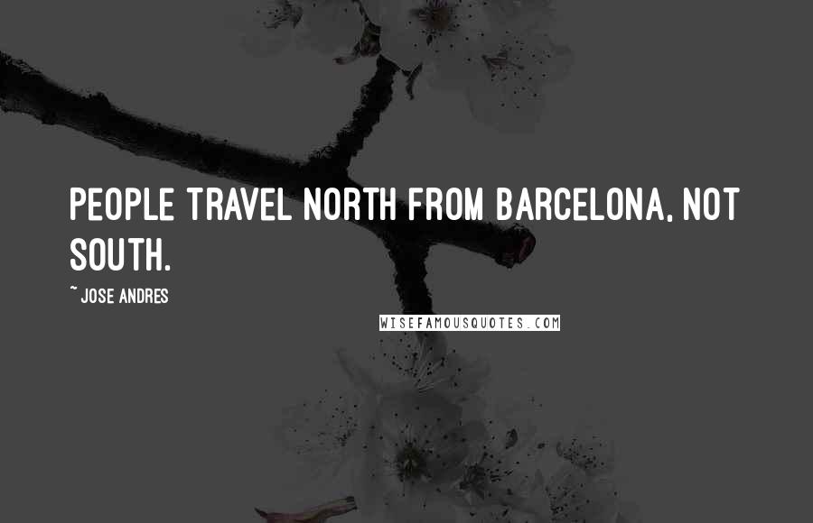 Jose Andres Quotes: People travel north from Barcelona, not south.