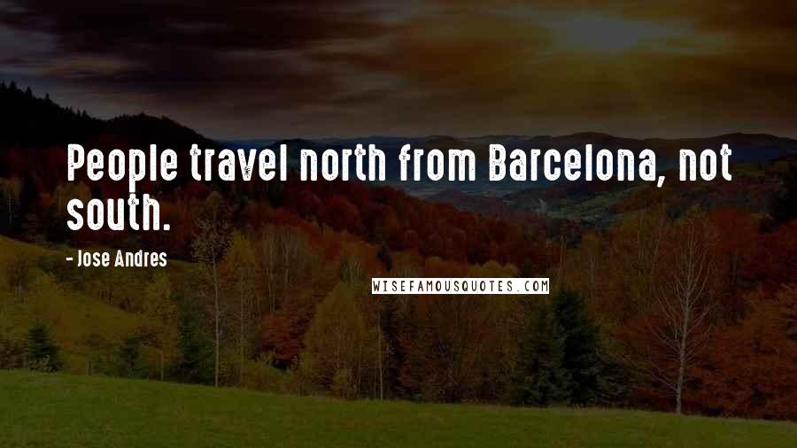 Jose Andres Quotes: People travel north from Barcelona, not south.