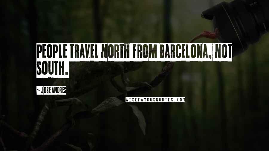 Jose Andres Quotes: People travel north from Barcelona, not south.