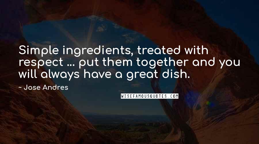 Jose Andres Quotes: Simple ingredients, treated with respect ... put them together and you will always have a great dish.