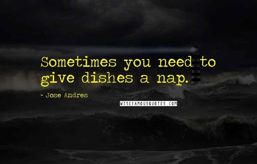 Jose Andres Quotes: Sometimes you need to give dishes a nap.
