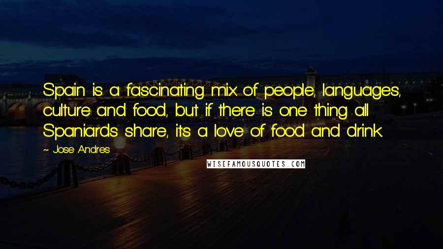 Jose Andres Quotes: Spain is a fascinating mix of people, languages, culture and food, but if there is one thing all Spaniards share, it's a love of food and drink.
