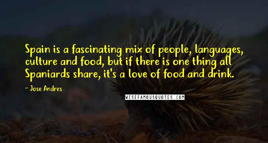 Jose Andres Quotes: Spain is a fascinating mix of people, languages, culture and food, but if there is one thing all Spaniards share, it's a love of food and drink.