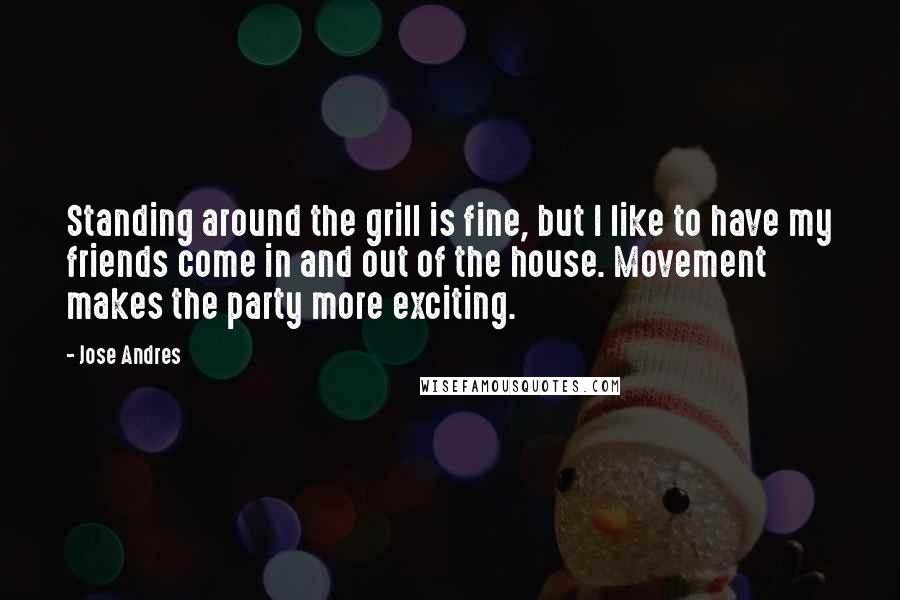 Jose Andres Quotes: Standing around the grill is fine, but I like to have my friends come in and out of the house. Movement makes the party more exciting.