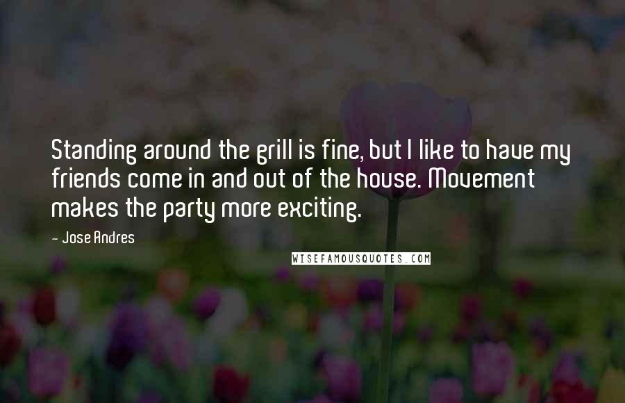 Jose Andres Quotes: Standing around the grill is fine, but I like to have my friends come in and out of the house. Movement makes the party more exciting.
