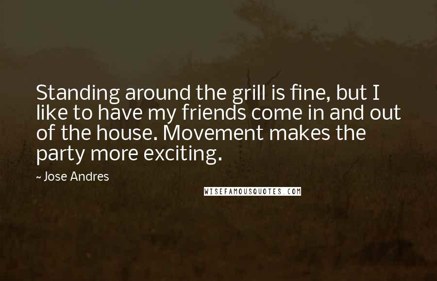 Jose Andres Quotes: Standing around the grill is fine, but I like to have my friends come in and out of the house. Movement makes the party more exciting.