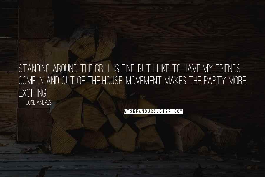 Jose Andres Quotes: Standing around the grill is fine, but I like to have my friends come in and out of the house. Movement makes the party more exciting.