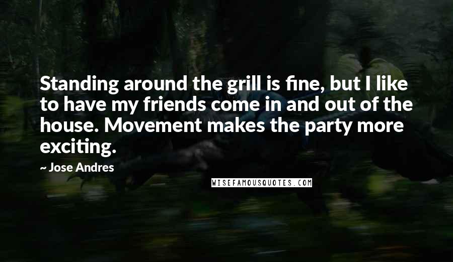 Jose Andres Quotes: Standing around the grill is fine, but I like to have my friends come in and out of the house. Movement makes the party more exciting.