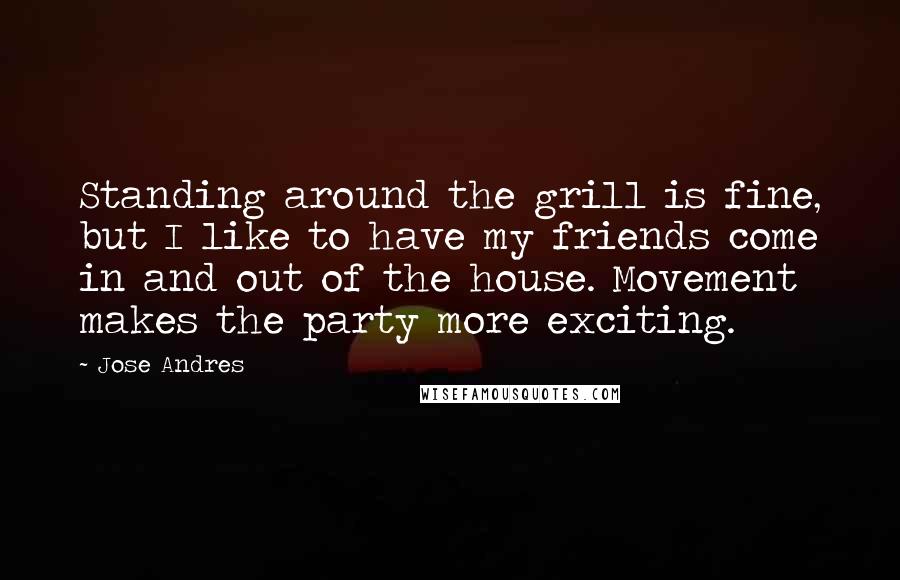 Jose Andres Quotes: Standing around the grill is fine, but I like to have my friends come in and out of the house. Movement makes the party more exciting.