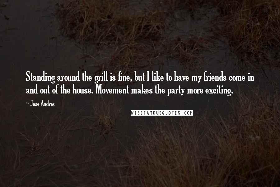 Jose Andres Quotes: Standing around the grill is fine, but I like to have my friends come in and out of the house. Movement makes the party more exciting.