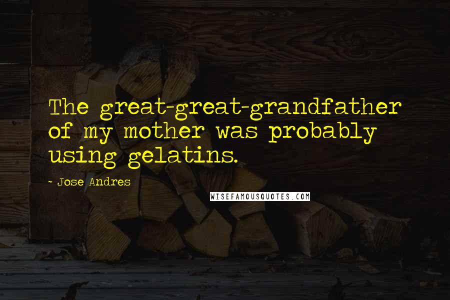 Jose Andres Quotes: The great-great-grandfather of my mother was probably using gelatins.