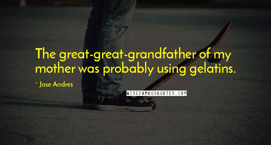 Jose Andres Quotes: The great-great-grandfather of my mother was probably using gelatins.