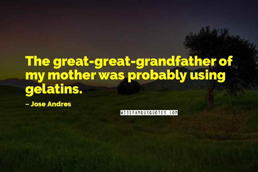 Jose Andres Quotes: The great-great-grandfather of my mother was probably using gelatins.