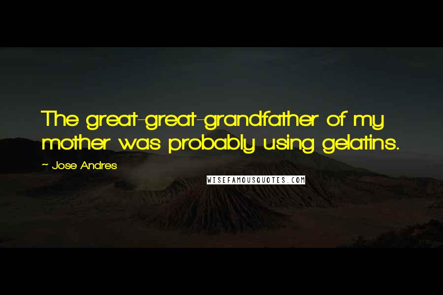 Jose Andres Quotes: The great-great-grandfather of my mother was probably using gelatins.