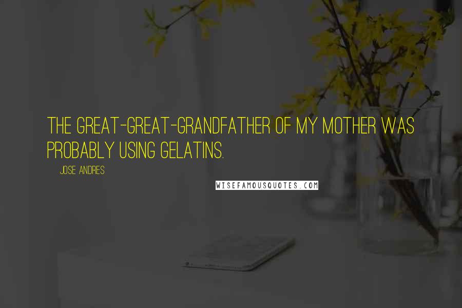 Jose Andres Quotes: The great-great-grandfather of my mother was probably using gelatins.