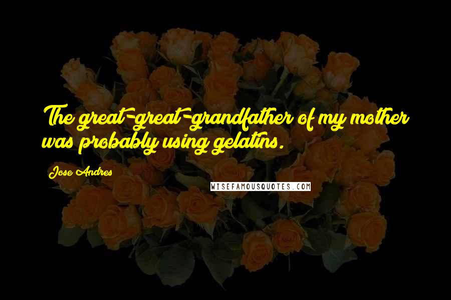 Jose Andres Quotes: The great-great-grandfather of my mother was probably using gelatins.