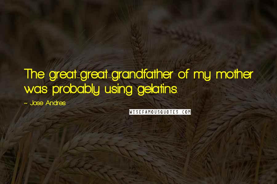 Jose Andres Quotes: The great-great-grandfather of my mother was probably using gelatins.